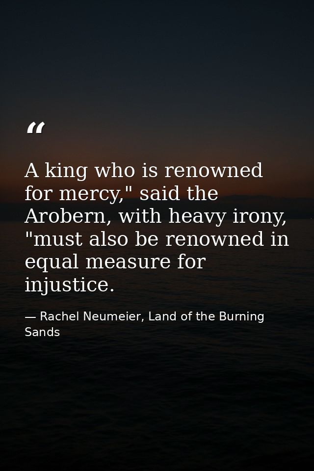 A king who is renowned for mercy," said the Arobern, with heavy irony, "must also be renowned in equal measure for injus — Rachel Neumeier, Land of the Burning Sands