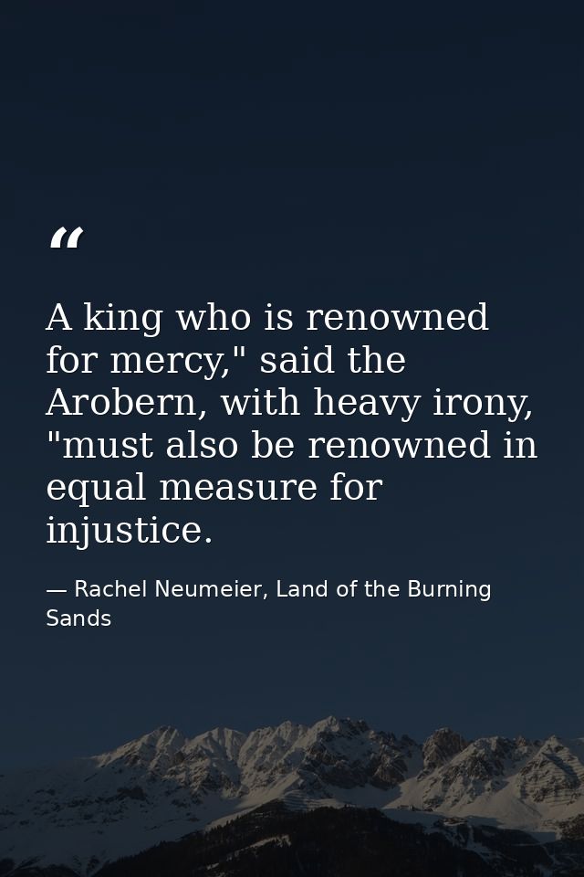 A king who is renowned for mercy," said the Arobern, with heavy irony, "must also be renowned in equal measure for injus — Rachel Neumeier, Land of the Burning Sands