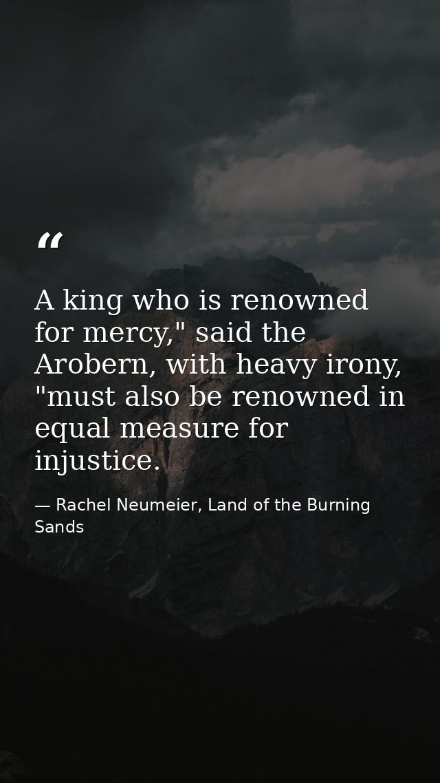 A king who is renowned for mercy," said the Arobern, with heavy irony, "must also be renowned in equal measure for injus — Rachel Neumeier, Land of the Burning Sands
