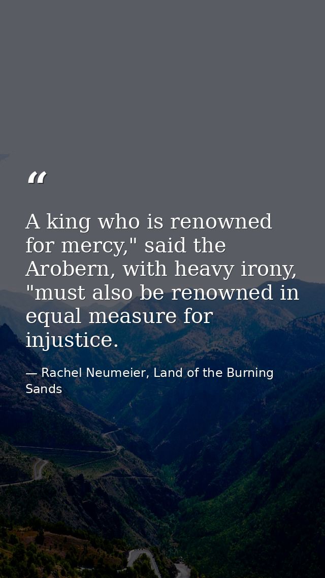 A king who is renowned for mercy," said the Arobern, with heavy irony, "must also be renowned in equal measure for injus — Rachel Neumeier, Land of the Burning Sands