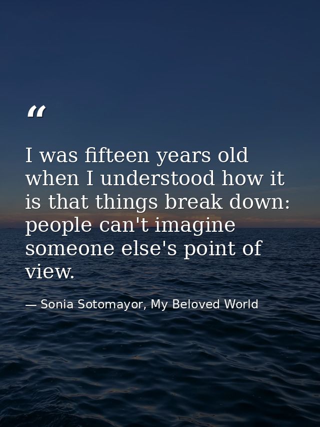 I was fifteen years old when I understood how it is that things break down: people can't imagine someone else's point of — Sonia Sotomayor, My Beloved World