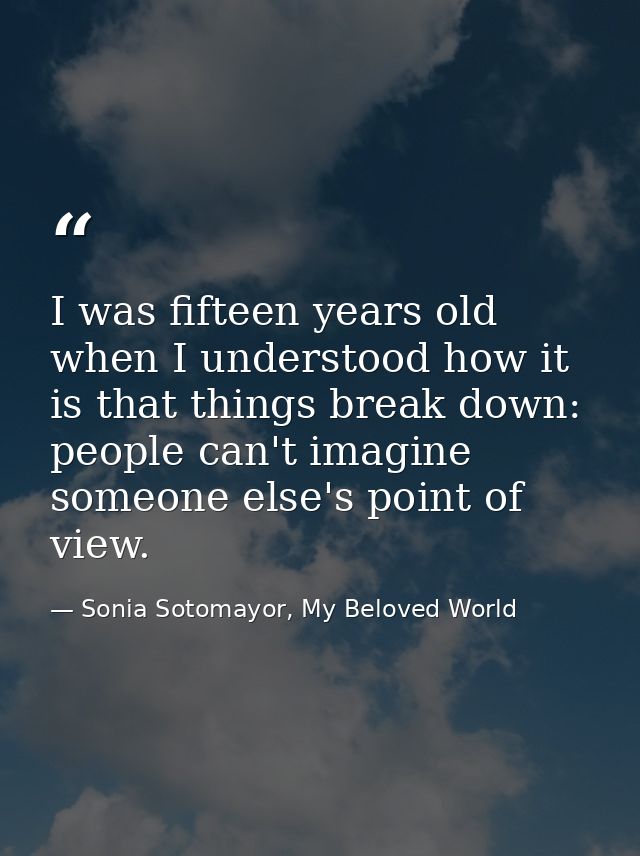 I was fifteen years old when I understood how it is that things break down: people can't imagine someone else's point of — Sonia Sotomayor, My Beloved World