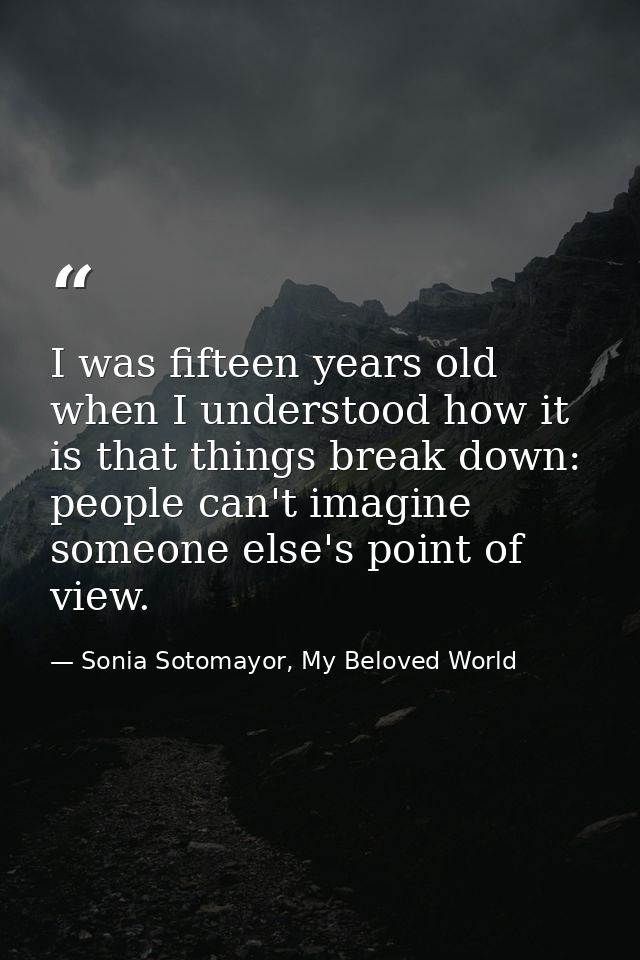 I was fifteen years old when I understood how it is that things break down: people can't imagine someone else's point of — Sonia Sotomayor, My Beloved World