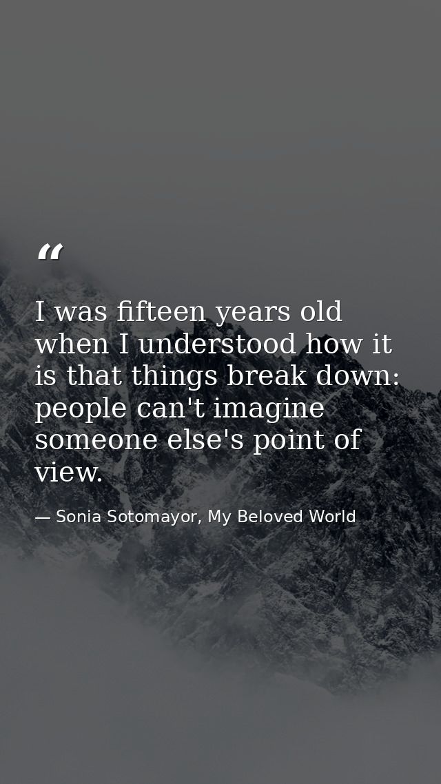 I was fifteen years old when I understood how it is that things break down: people can't imagine someone else's point of — Sonia Sotomayor, My Beloved World