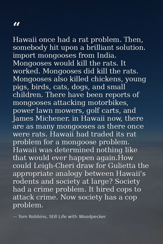 Hawaii once had a rat problem. Then, somebody hit upon a brilliant solution. import mongooses from India. Mongooses woul — Tom Robbins, Still Life with Woodpecker
