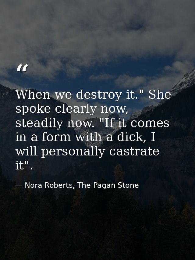 When we destroy it." She spoke clearly now, steadily now. "If it comes in a form with a dick, I will personally castrate — Nora Roberts, The Pagan Stone