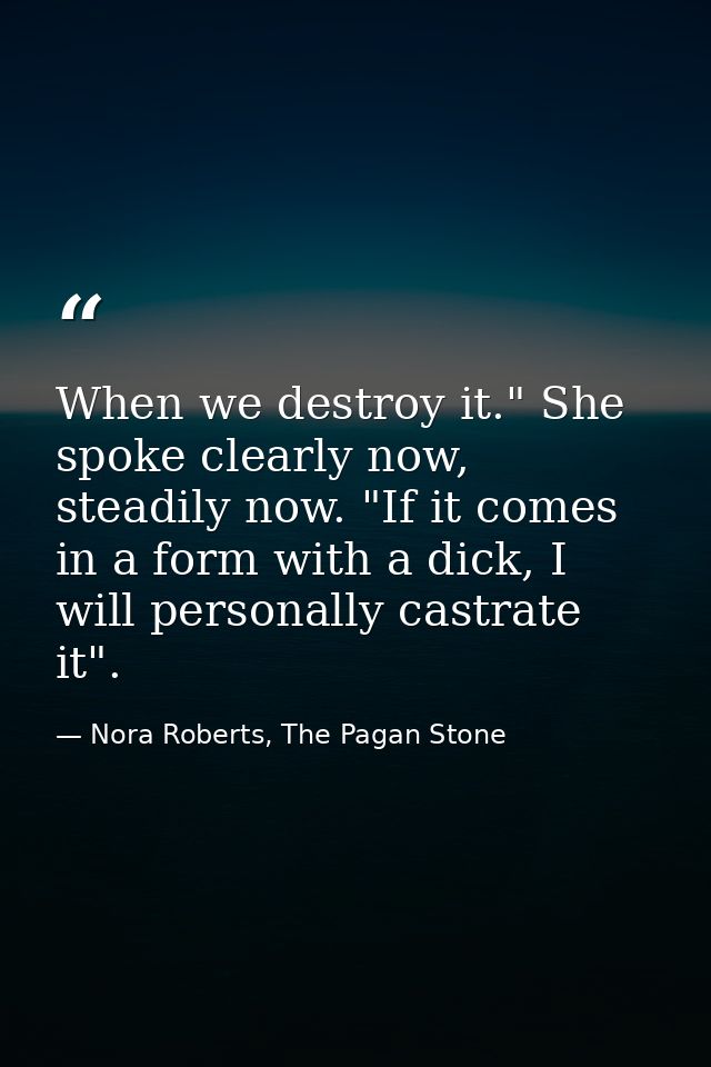 When we destroy it." She spoke clearly now, steadily now. "If it comes in a form with a dick, I will personally castrate — Nora Roberts, The Pagan Stone