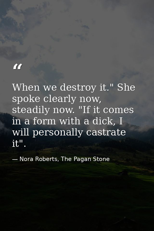 When we destroy it." She spoke clearly now, steadily now. "If it comes in a form with a dick, I will personally castrate — Nora Roberts, The Pagan Stone
