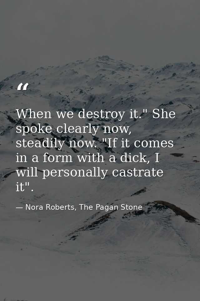 When we destroy it." She spoke clearly now, steadily now. "If it comes in a form with a dick, I will personally castrate — Nora Roberts, The Pagan Stone