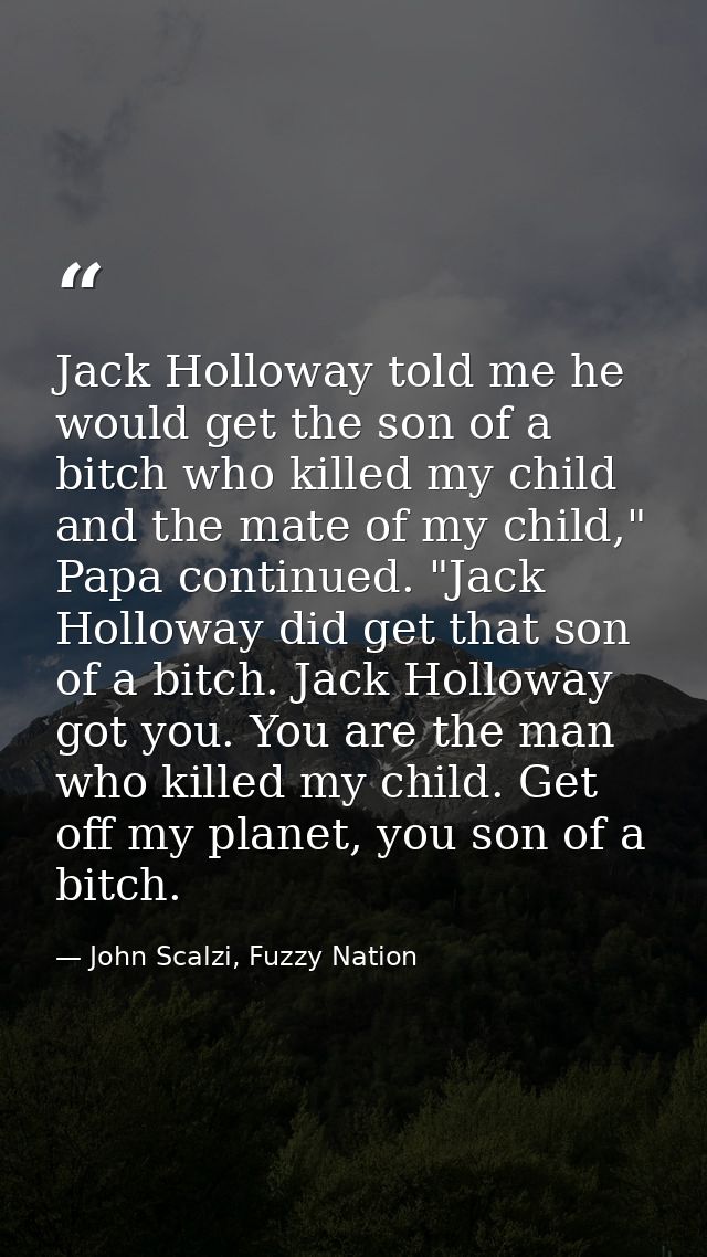 Jack Holloway told me he would get the son of a bitch who killed my child and the mate of my child," Papa continued. "Ja — John Scalzi, Fuzzy Nation