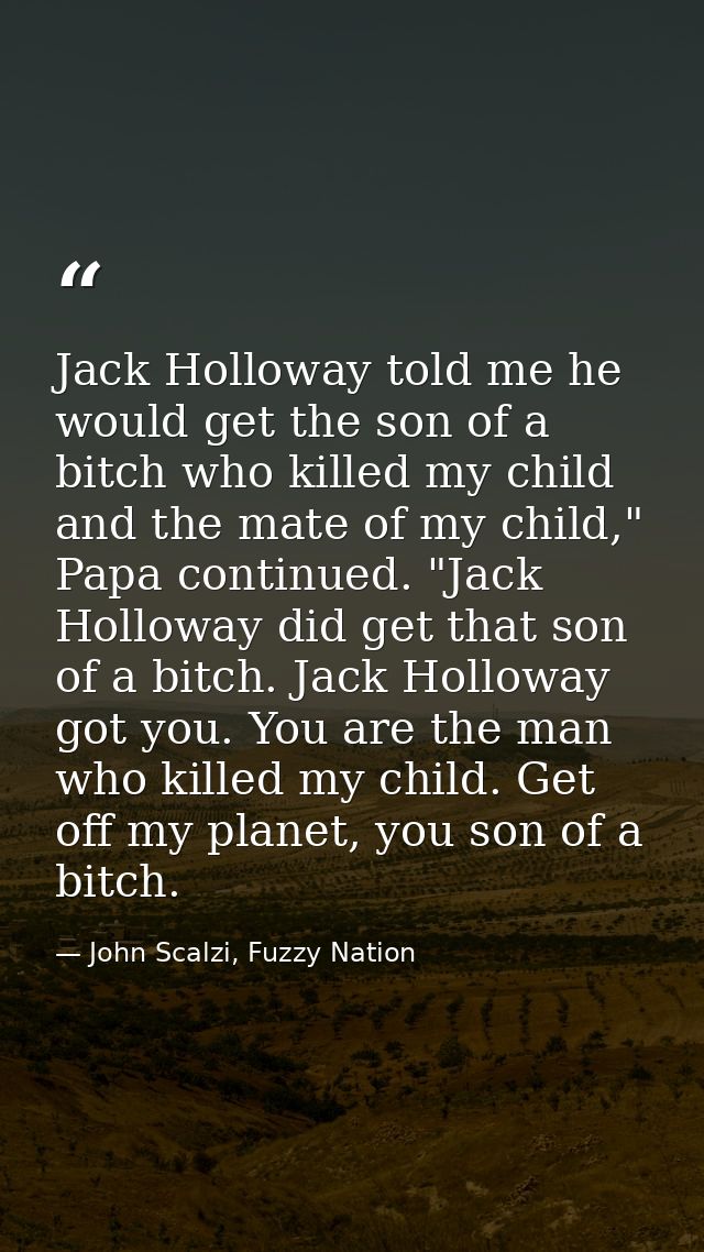 Jack Holloway told me he would get the son of a bitch who killed my child and the mate of my child," Papa continued. "Ja — John Scalzi, Fuzzy Nation