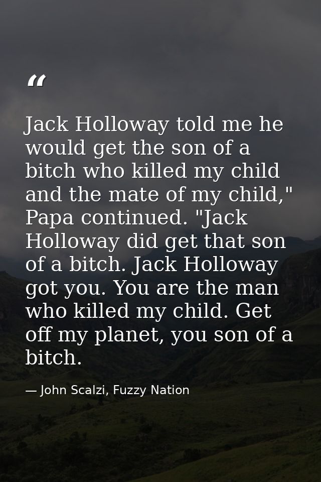 Jack Holloway told me he would get the son of a bitch who killed my child and the mate of my child," Papa continued. "Ja — John Scalzi, Fuzzy Nation