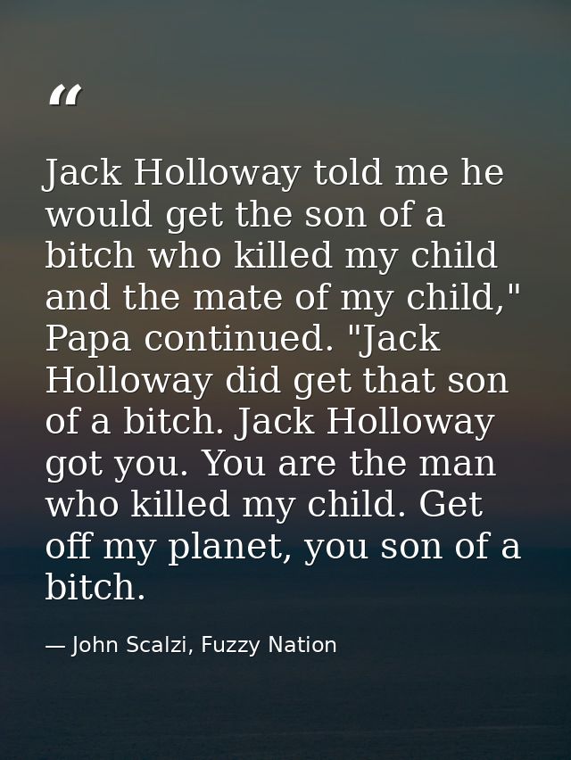 Jack Holloway told me he would get the son of a bitch who killed my child and the mate of my child," Papa continued. "Ja — John Scalzi, Fuzzy Nation