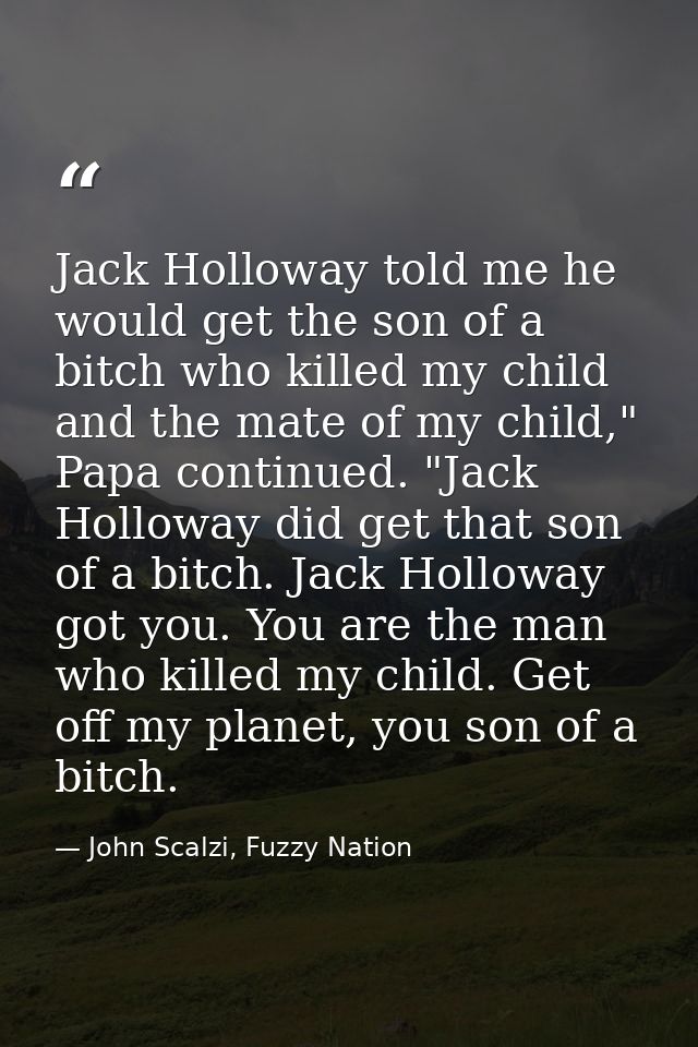Jack Holloway told me he would get the son of a bitch who killed my child and the mate of my child," Papa continued. "Ja — John Scalzi, Fuzzy Nation