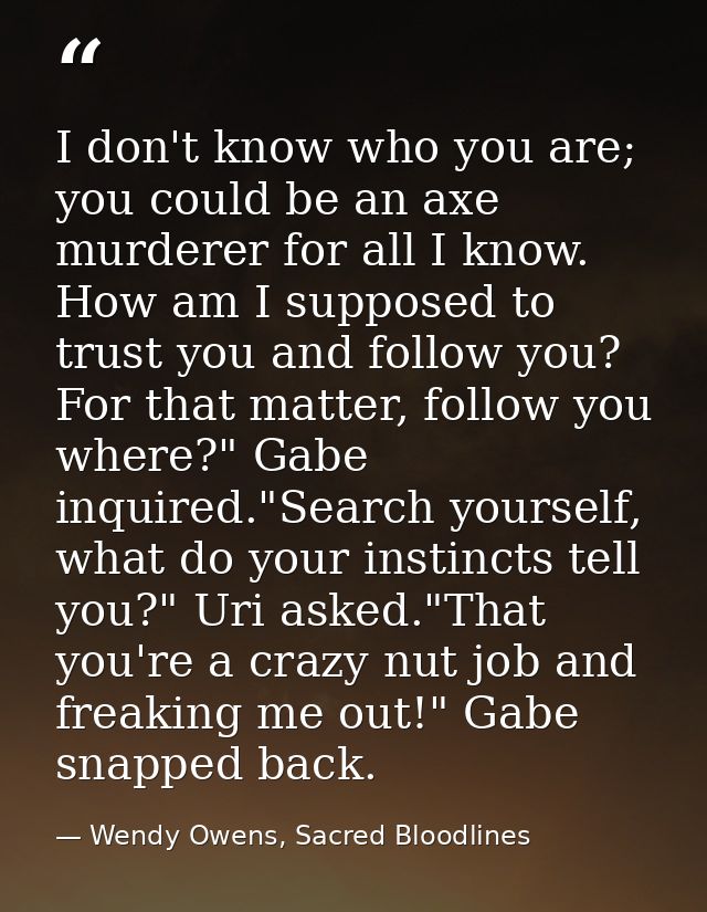 I don't know who you are; you could be an axe murderer for all I know. How am I supposed to trust you and follow you? Fo — Wendy Owens, Sacred Bloodlines