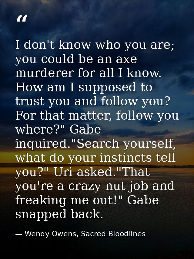 I don't know who you are; you could be an axe murderer for all I know. How am I supposed to trust you and follow you? Fo — Wendy Owens, Sacred Bloodlines