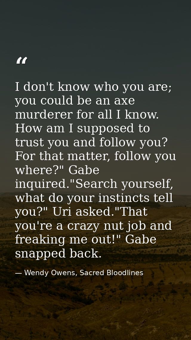 I don't know who you are; you could be an axe murderer for all I know. How am I supposed to trust you and follow you? Fo — Wendy Owens, Sacred Bloodlines