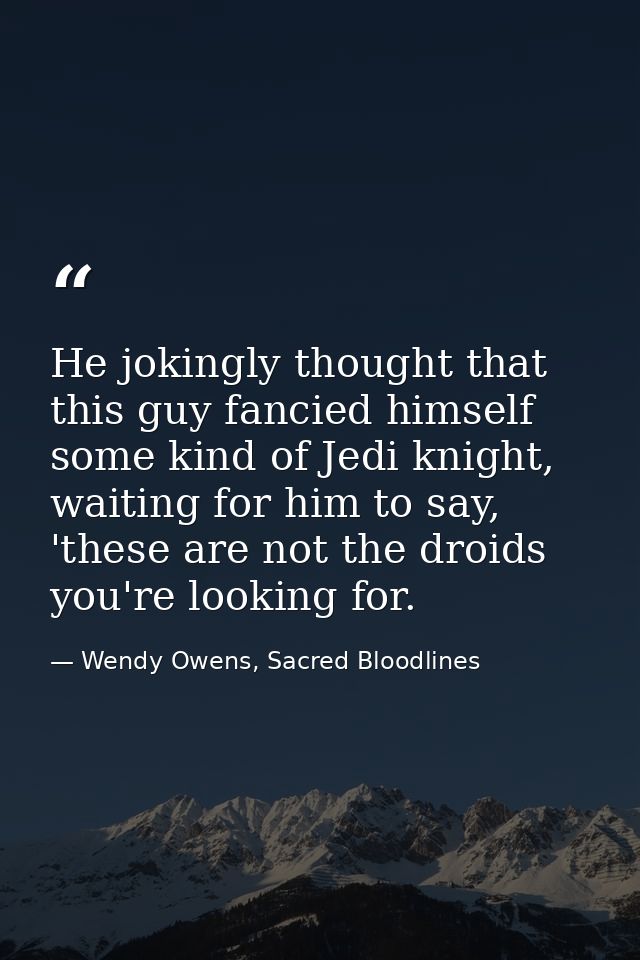 He jokingly thought that this guy fancied himself some kind of Jedi knight, waiting for him to say, 'these are not the d — Wendy Owens, Sacred Bloodlines