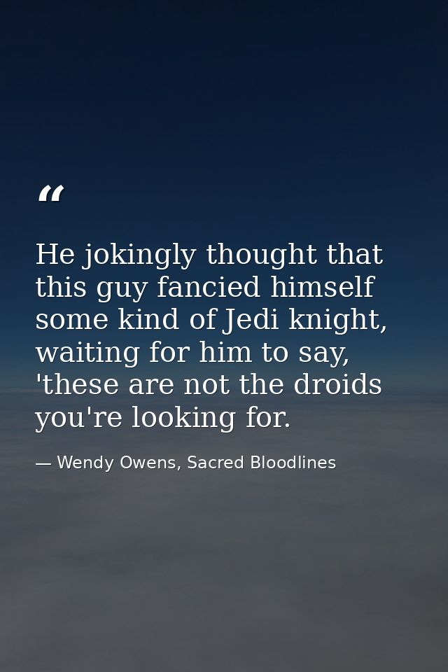 He jokingly thought that this guy fancied himself some kind of Jedi knight, waiting for him to say, 'these are not the d — Wendy Owens, Sacred Bloodlines
