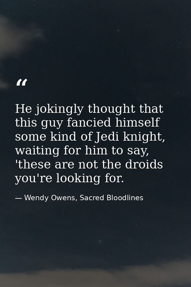 He jokingly thought that this guy fancied himself some kind of Jedi knight, waiting for him to say, 'these are not the d — Wendy Owens, Sacred Bloodlines
