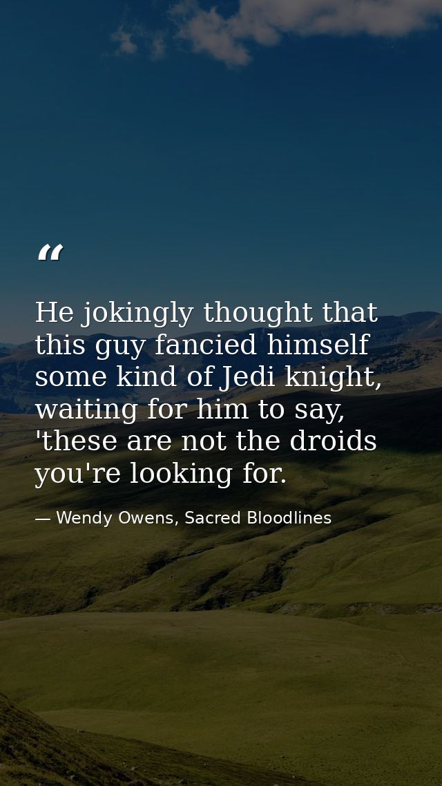 He jokingly thought that this guy fancied himself some kind of Jedi knight, waiting for him to say, 'these are not the d — Wendy Owens, Sacred Bloodlines