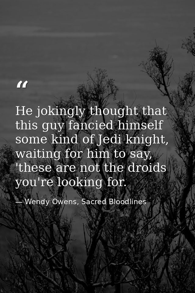 He jokingly thought that this guy fancied himself some kind of Jedi knight, waiting for him to say, 'these are not the d — Wendy Owens, Sacred Bloodlines