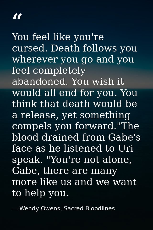 You feel like you're cursed. Death follows you wherever you go and you feel completely abandoned. You wish it would all  — Wendy Owens, Sacred Bloodlines