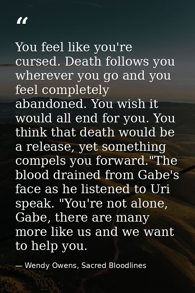 You feel like you're cursed. Death follows you wherever you go and you feel completely abandoned. You wish it would all  — Wendy Owens, Sacred Bloodlines