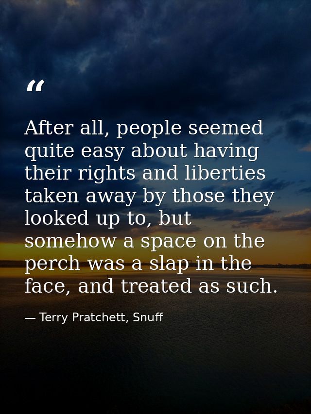 After all, people seemed quite easy about having their rights and liberties taken away by those they looked up to, but s — Terry Pratchett, Snuff