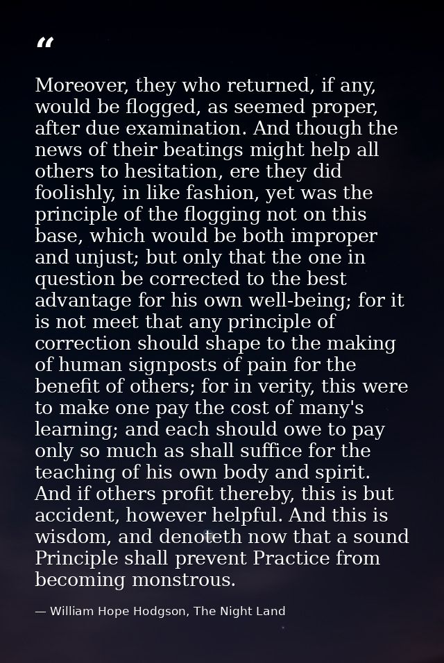 Moreover, they who returned, if any, would be flogged, as seemed proper, after due examination. And though the news of t — William Hope Hodgson, The Night Land