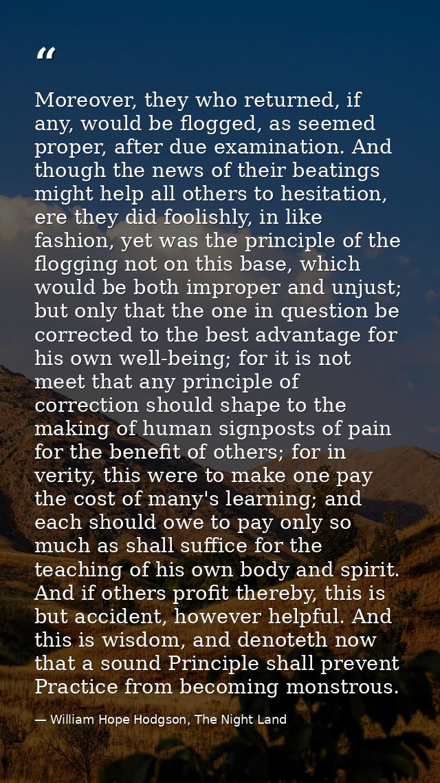 Moreover, they who returned, if any, would be flogged, as seemed proper, after due examination. And though the news of t — William Hope Hodgson, The Night Land