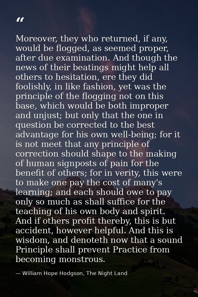 Moreover, they who returned, if any, would be flogged, as seemed proper, after due examination. And though the news of t — William Hope Hodgson, The Night Land
