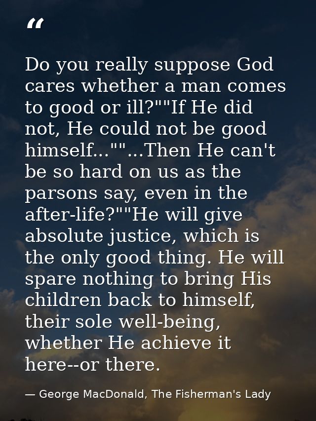 Do you really suppose God cares whether a man comes to good or ill?""If He did not, He could not be good himself...""... — George MacDonald, The Fisherman's Lady