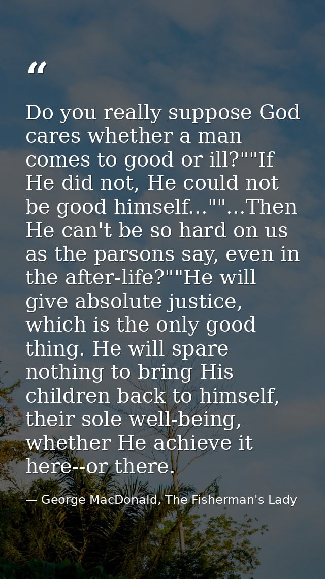 Do you really suppose God cares whether a man comes to good or ill?""If He did not, He could not be good himself...""... — George MacDonald, The Fisherman's Lady