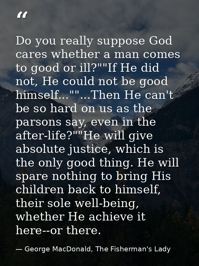 Do you really suppose God cares whether a man comes to good or ill?""If He did not, He could not be good himself...""... — George MacDonald, The Fisherman's Lady