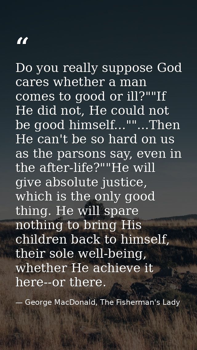 Do you really suppose God cares whether a man comes to good or ill?""If He did not, He could not be good himself...""... — George MacDonald, The Fisherman's Lady