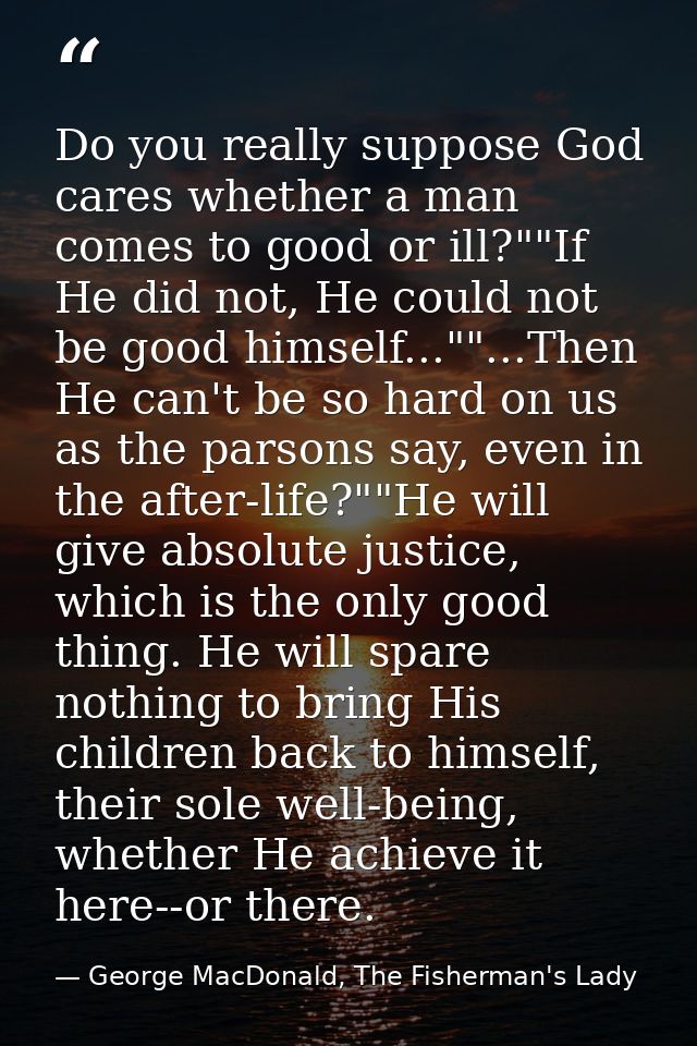 Do you really suppose God cares whether a man comes to good or ill?""If He did not, He could not be good himself...""... — George MacDonald, The Fisherman's Lady