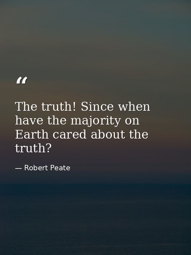 The truth! Since when have the majority on Earth cared about the truth? — Robert Peate