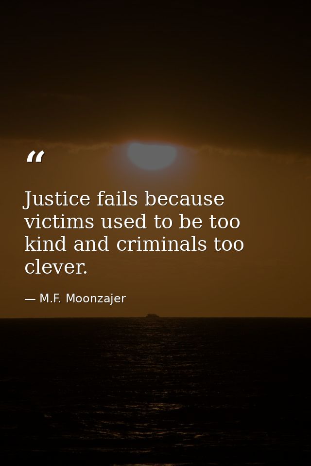Justice fails because victims used to be too kind and criminals too clever. — M.F. Moonzajer