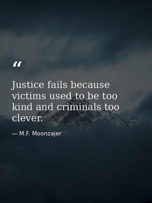 Justice fails because victims used to be too kind and criminals too clever. — M.F. Moonzajer
