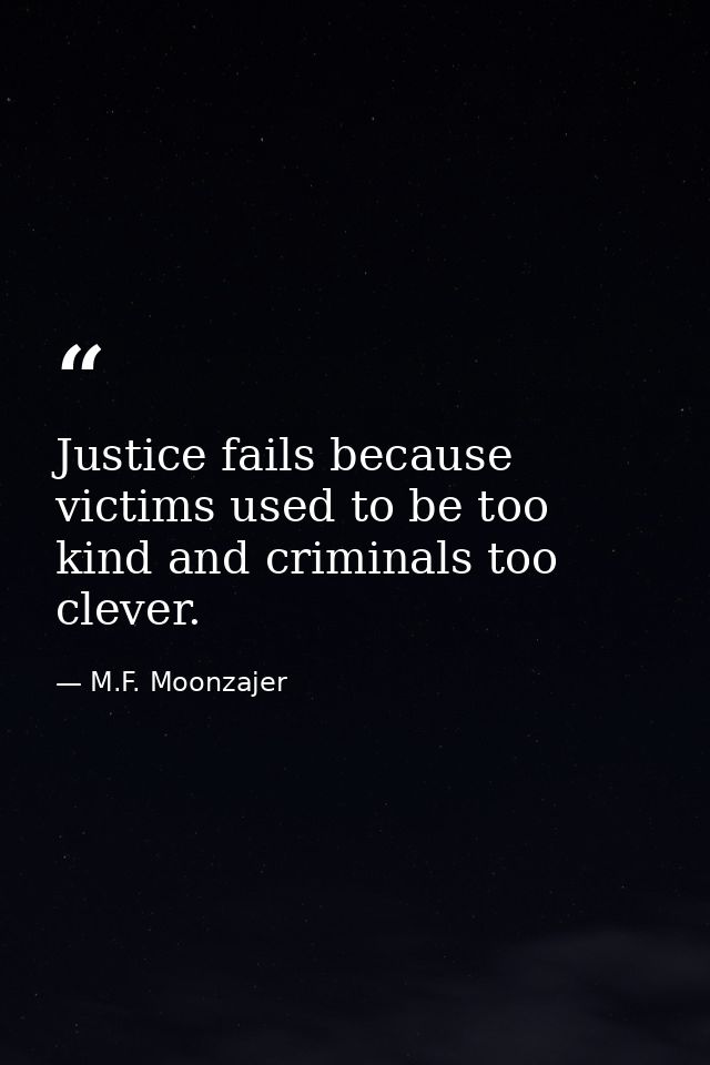 Justice fails because victims used to be too kind and criminals too clever. — M.F. Moonzajer