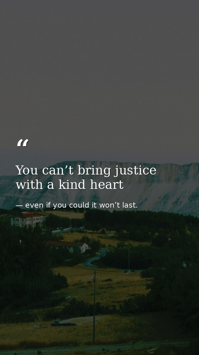 You can’t bring justice with a kind heart — even if you could it won’t last.