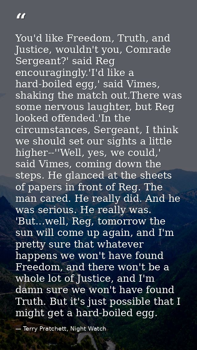 You'd like Freedom, Truth, and Justice, wouldn't you, Comrade Sergeant?' said Reg encouragingly.'I'd like a hard-boiled  — Terry Pratchett, Night Watch