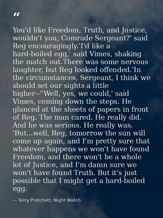 You'd like Freedom, Truth, and Justice, wouldn't you, Comrade Sergeant?' said Reg encouragingly.'I'd like a hard-boiled  — Terry Pratchett, Night Watch
