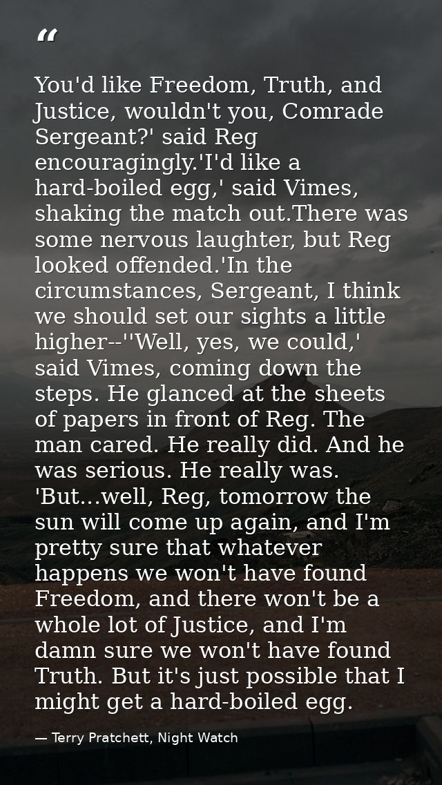 You'd like Freedom, Truth, and Justice, wouldn't you, Comrade Sergeant?' said Reg encouragingly.'I'd like a hard-boiled  — Terry Pratchett, Night Watch