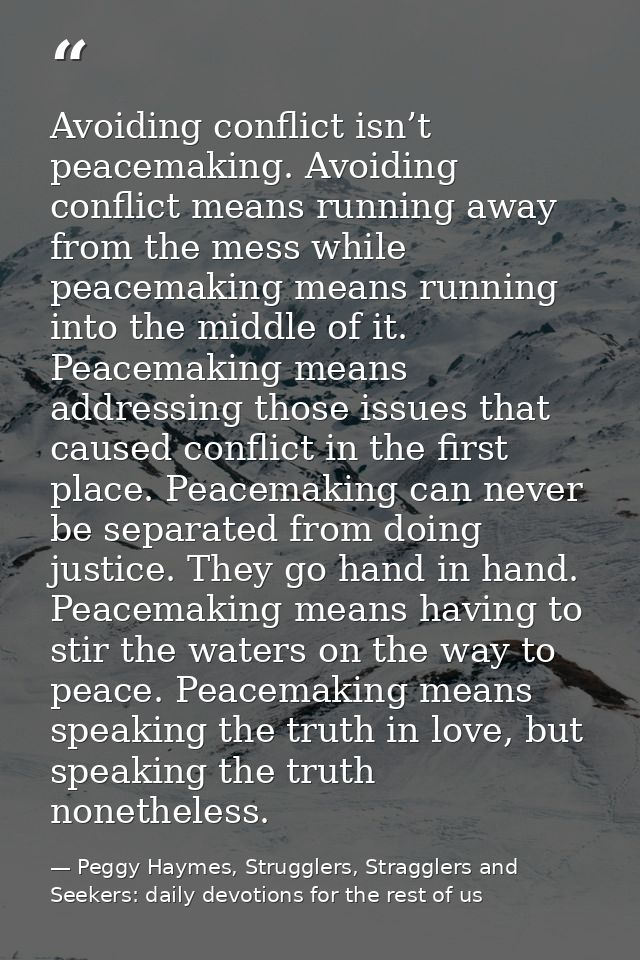 Avoiding conflict isn’t peacemaking. Avoiding conflict means running away from the mess while peacemaking means running  — Peggy Haymes, Strugglers, Stragglers and Seekers: daily devotions for the rest of us