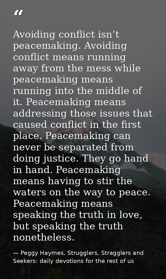 Avoiding conflict isn’t peacemaking. Avoiding conflict means running away from the mess while peacemaking means running  — Peggy Haymes, Strugglers, Stragglers and Seekers: daily devotions for the rest of us