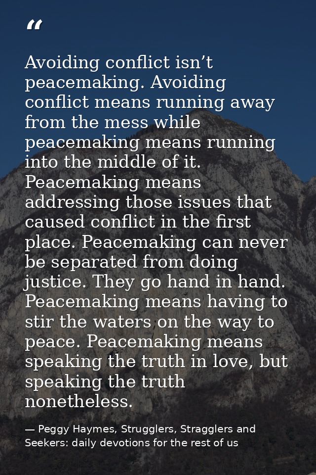 Avoiding conflict isn’t peacemaking. Avoiding conflict means running away from the mess while peacemaking means running  — Peggy Haymes, Strugglers, Stragglers and Seekers: daily devotions for the rest of us