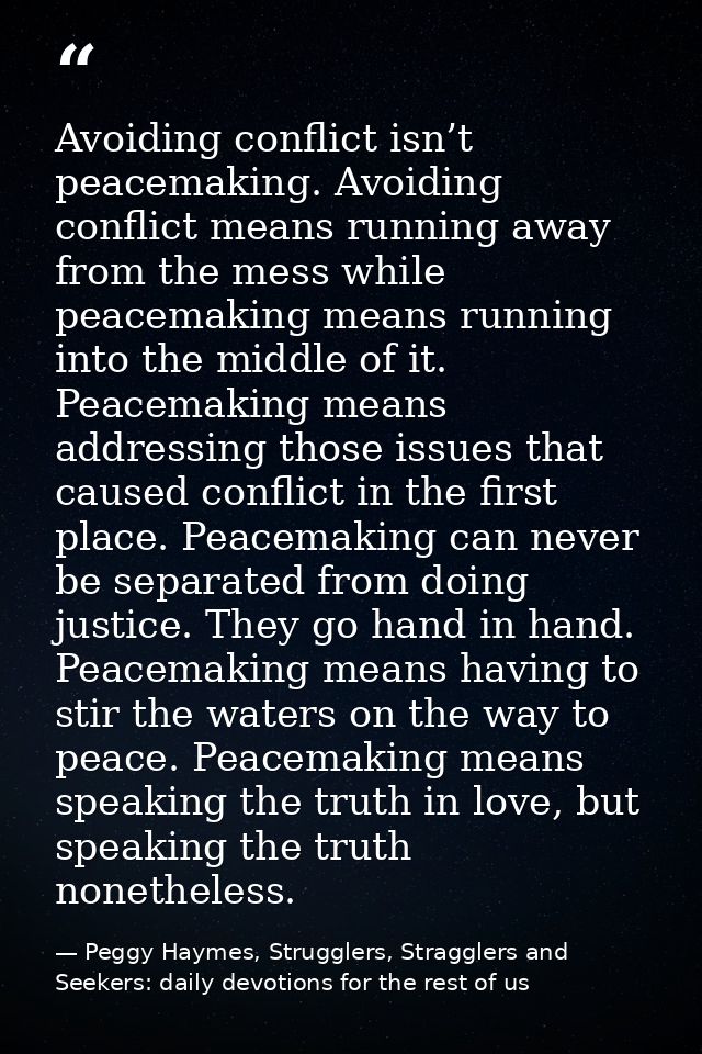 Avoiding conflict isn’t peacemaking. Avoiding conflict means running away from the mess while peacemaking means running  — Peggy Haymes, Strugglers, Stragglers and Seekers: daily devotions for the rest of us