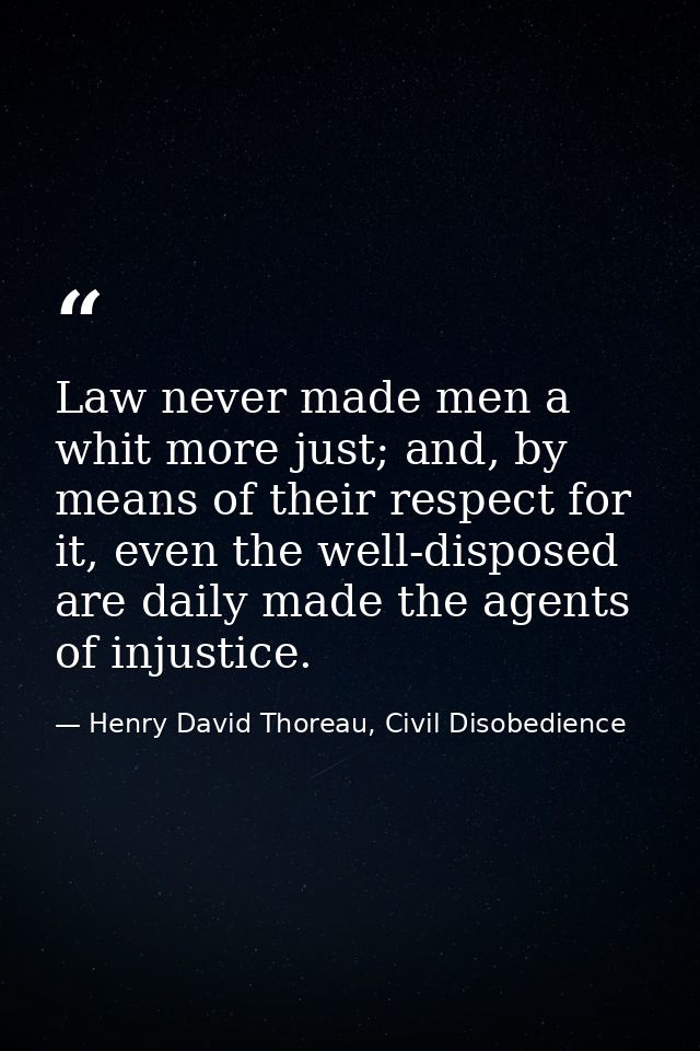 Law never made men a whit more just; and, by means of their respect for it, even the well-disposed are daily made the ag — Henry David Thoreau, Civil Disobedience